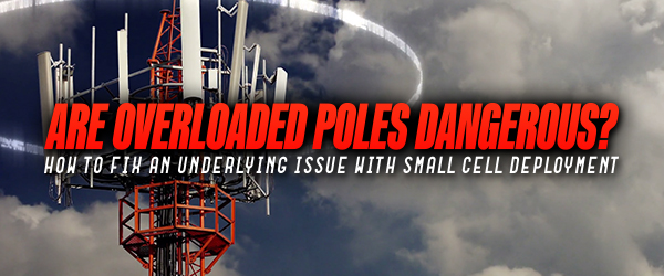 Are Overloaded Poles Dangerous? How To Fix An Underlying Issue With Small Cell Deployment